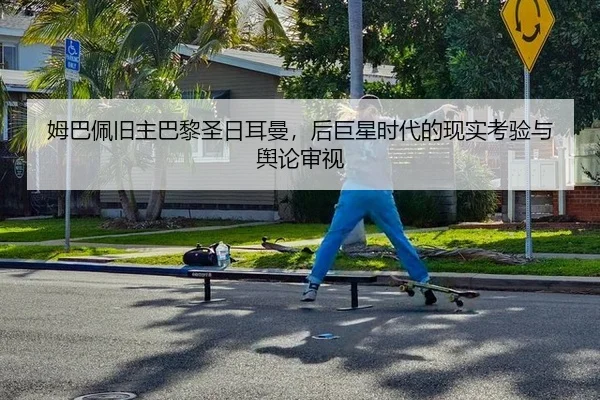 姆巴佩旧主巴黎圣日耳曼，后巨星时代的现实考验与舆论审视